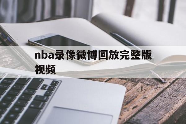 nba录像微博回放完整版视频_(nba录像微博回放完整版视频在哪看)  第1张
