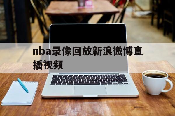 nba录像回放新浪微博直播视频_(nba录像回放新浪微博直播视频下载) 第1张 nba录像回放新浪微博直播视频_(nba录像回放新浪微博直播视频下载) 第1张