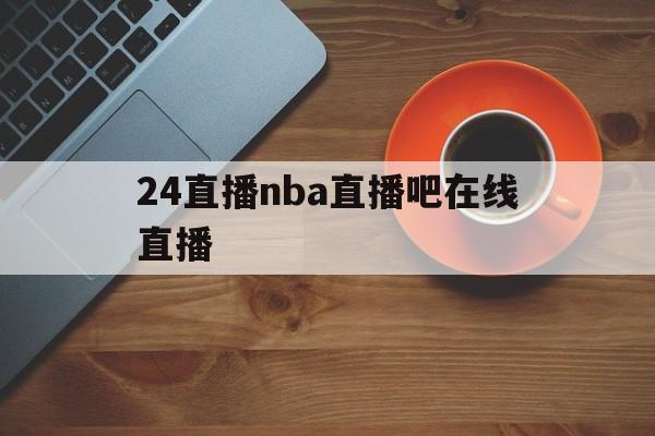 24直播nba直播吧在线直播_(24直播网nba直播吧,足球直播五大联赛)  第1张