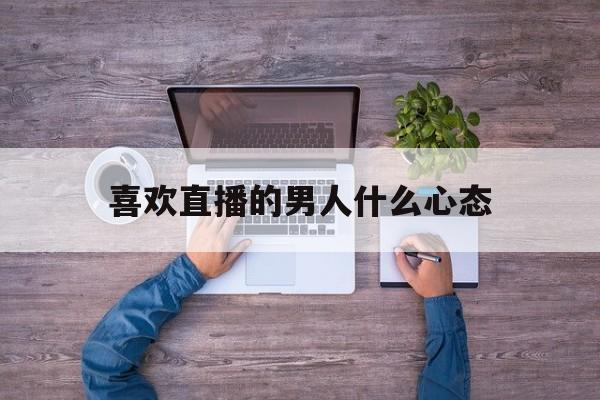 喜欢直播的男人什么心态_(喜欢直播的女人只是为了钱吗)  第1张
