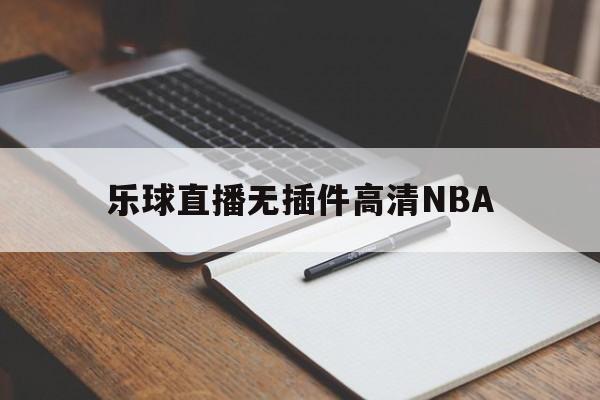 乐球直播无插件高清NBA_(乐球直播无插件高清版特色亮点)