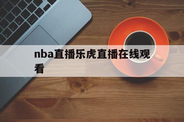 nba直播乐虎直播在线观看_(nba直播乐虎直播在线观看视频)  第1张
