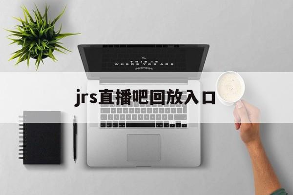 jrs直播吧回放入口_(jrs直播cba在线直播回放) 第1张 jrs直播吧回放入口_(jrs直播cba在线直播回放) 第1张