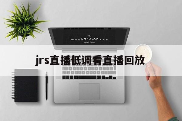 jrs直播低调看直播回放_(jrs直播吧jrs低调看直播回放)  第1张