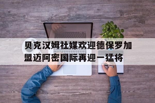 关于贝克汉姆社媒欢迎德保罗加盟迈阿密国际再迎一猛将的信息 第1张 关于贝克汉姆社媒欢迎德保罗加盟迈阿密国际再迎一猛将的信息 第1张