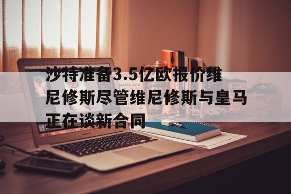 沙特准备3.5亿欧报价维尼修斯尽管维尼修斯与皇马正在谈新合同的简单介绍  第1张