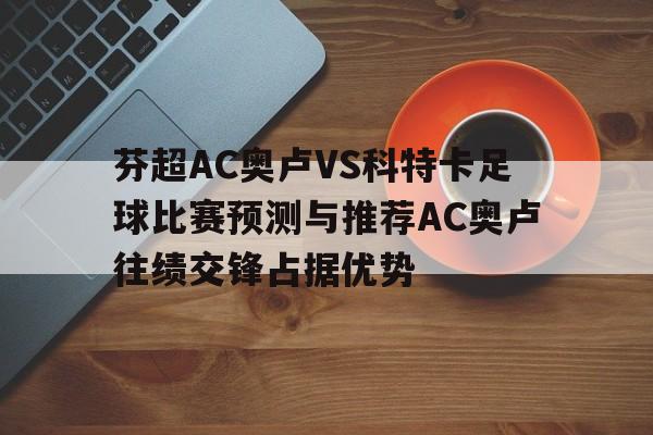 芬超AC奥卢VS科特卡足球比赛预测与推荐AC奥卢往绩交锋占据优势的简单介绍 第1张 芬超AC奥卢VS科特卡足球比赛预测与推荐AC奥卢往绩交锋占据优势的简单介绍 第1张