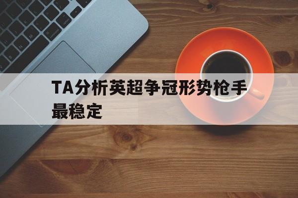 TA分析英超争冠形势枪手最稳定 第1张 TA分析英超争冠形势枪手最稳定 第1张
