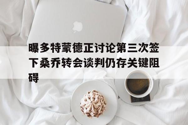 曝多特蒙德正讨论第三次签下桑乔转会谈判仍存关键阻碍的简单介绍