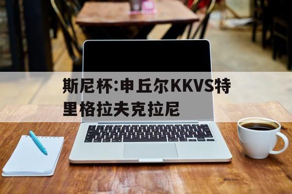 包含斯尼杯:申丘尔KKVS特里格拉夫克拉尼的词条 第1张 包含斯尼杯:申丘尔KKVS特里格拉夫克拉尼的词条 第1张