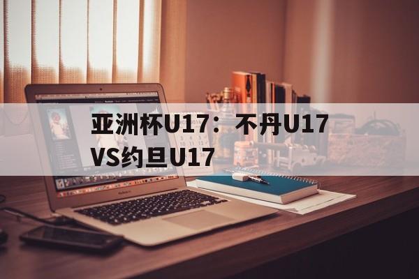 亚洲杯U17：不丹U17VS约旦U17的简单介绍