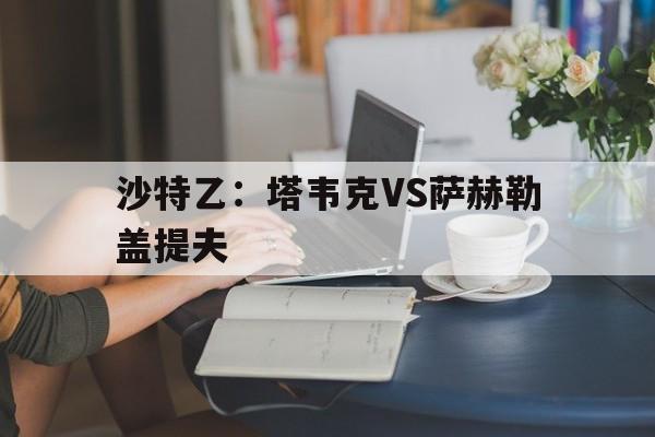 沙特乙：塔韦克VS萨赫勒盖提夫的简单介绍  第1张