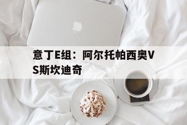 关于意丁E组：阿尔托帕西奥VS斯坎迪奇的信息