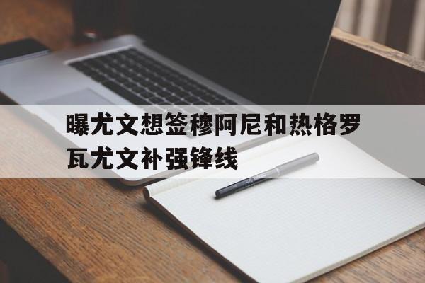 关于曝尤文想签穆阿尼和热格罗瓦尤文补强锋线的信息  第1张