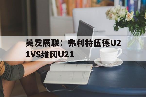 包含英发展联：弗利特伍德U21VS维冈U21的词条  第1张