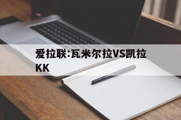 包含爱拉联:瓦米尔拉VS凯拉KK的词条  第1张