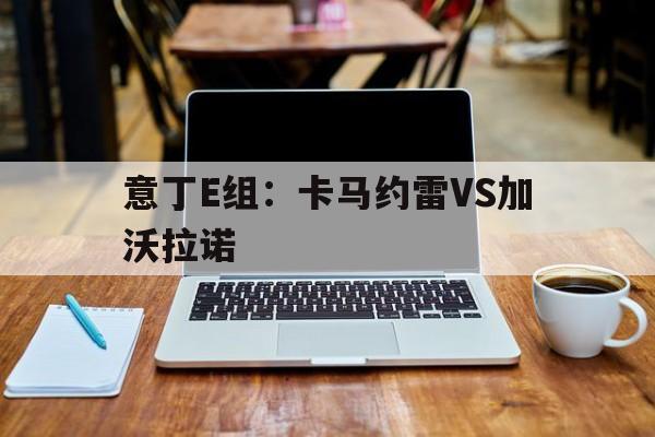 关于意丁E组：卡马约雷VS加沃拉诺的信息  第1张