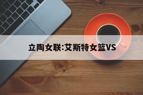 关于立陶女联:艾斯特女篮VS的信息  第1张