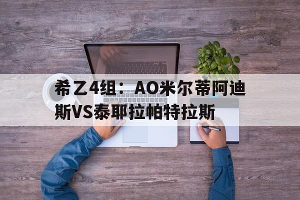 关于希乙4组：AO米尔蒂阿迪斯VS泰耶拉帕特拉斯的信息  第1张