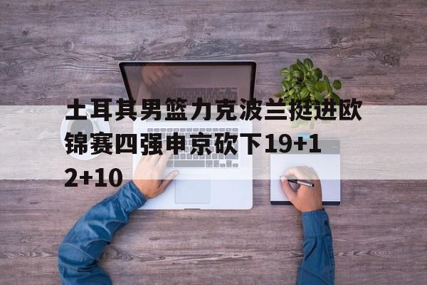 关于土耳其男篮力克波兰挺进欧锦赛四强申京砍下19+12+10的信息  第1张