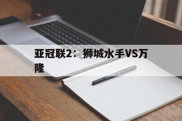 亚冠联2：狮城水手VS万隆的简单介绍