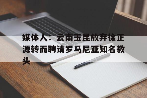 包含媒体人:云南玉昆放弃徐正源转而聘请罗马尼亚知名教头的词条 第1张 包含媒体人:云南玉昆放弃徐正源转而聘请罗马尼亚知名教头的词条 第1张