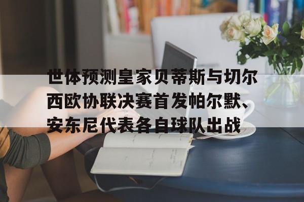 世体预测皇家贝蒂斯与切尔西欧协联决赛首发帕尔默、安东尼代表各自球队出战的简单介绍