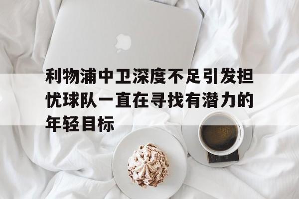 利物浦中卫深度不足引发担忧球队一直在寻找有潜力的年轻目标的简单介绍