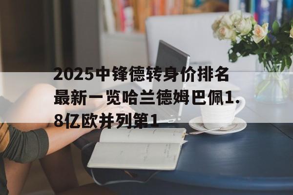 2025中锋德转身价排名最新一览哈兰德姆巴佩1.8亿欧并列第1的简单介绍