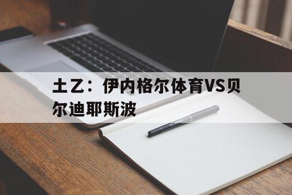 土乙：伊内格尔体育VS贝尔迪耶斯波的简单介绍  第1张