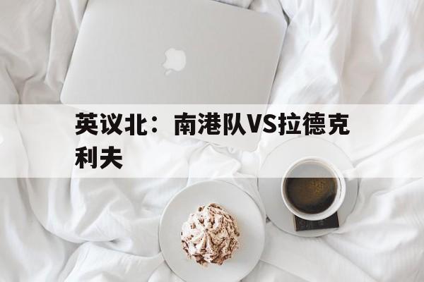 英议北：南港队VS拉德克利夫的简单介绍  第1张