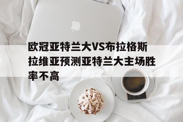 包含欧冠亚特兰大VS布拉格斯拉维亚预测亚特兰大主场胜率不高的词条 第1张 包含欧冠亚特兰大VS布拉格斯拉维亚预测亚特兰大主场胜率不高的词条 第1张