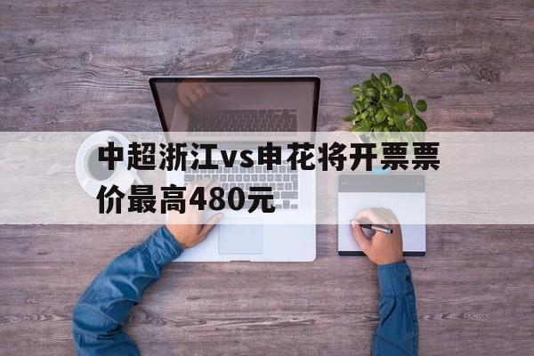 包含中超浙江vs申花将开票票价最高480元的词条 第1张 包含中超浙江vs申花将开票票价最高480元的词条 第1张