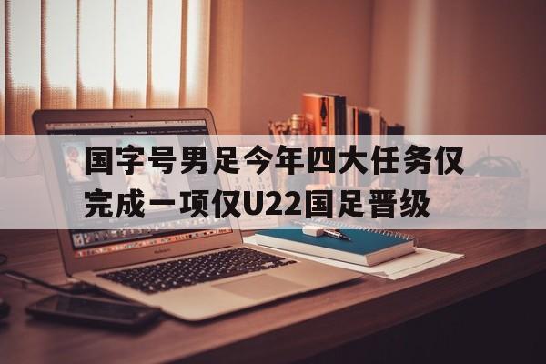 包含国字号男足今年四大任务仅完成一项仅U22国足晋级的词条  第1张