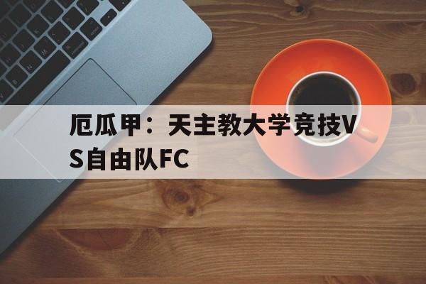 关于厄瓜甲：天主教大学竞技VS自由队FC的信息