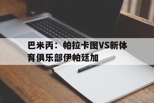 巴米丙:帕拉卡图VS新体育俱乐部伊帕廷加的简单介绍 第1张 巴米丙:帕拉卡图VS新体育俱乐部伊帕廷加的简单介绍 第1张