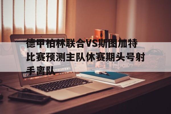 包含德甲柏林联合VS斯图加特比赛预测主队休赛期头号射手离队的词条  第1张