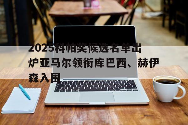 关于2025科帕奖候选名单出炉亚马尔领衔库巴西、赫伊森入围的信息