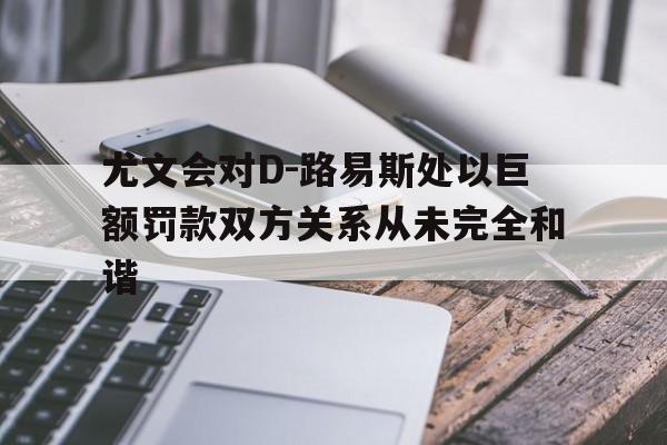 关于尤文会对D-路易斯处以巨额罚款双方关系从未完全和谐的信息  第1张