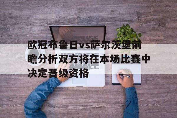 包含欧冠布鲁日vs萨尔茨堡前瞻分析双方将在本场比赛中决定晋级资格的词条