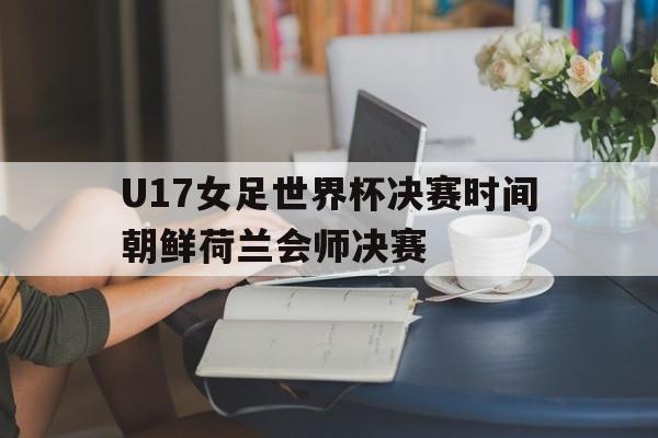 U17女足世界杯决赛时间朝鲜荷兰会师决赛的简单介绍 第1张 U17女足世界杯决赛时间朝鲜荷兰会师决赛的简单介绍 第1张
